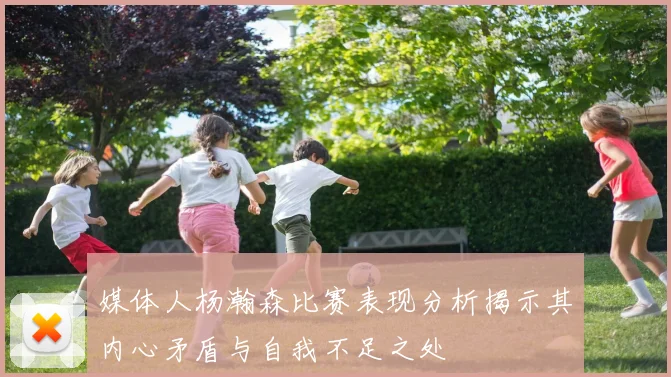 媒体人杨瀚森比赛表现分析揭示其内心矛盾与自我不足之处