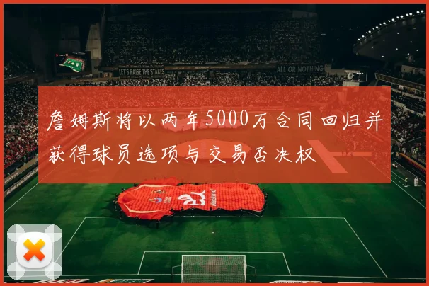 詹姆斯将以两年5000万合同回归并获得球员选项与交易否决权