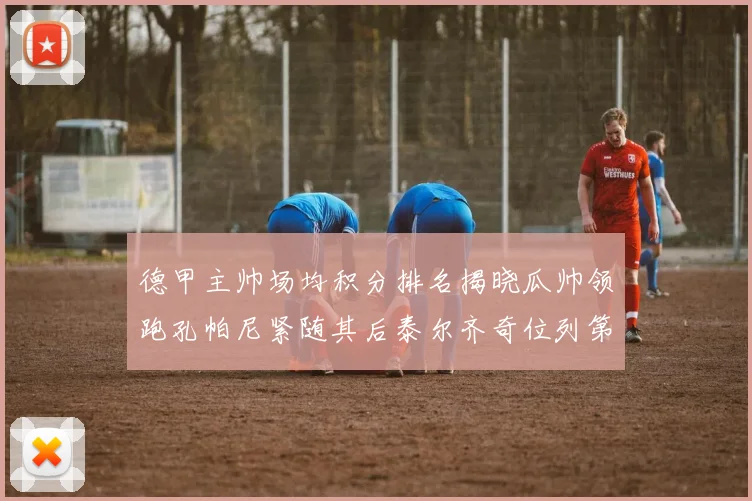 德甲主帅场均积分排名揭晓瓜帅领跑孔帕尼紧随其后泰尔齐奇位列第六