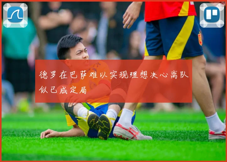 德罗在巴萨难以实现理想决心离队似已成定局
