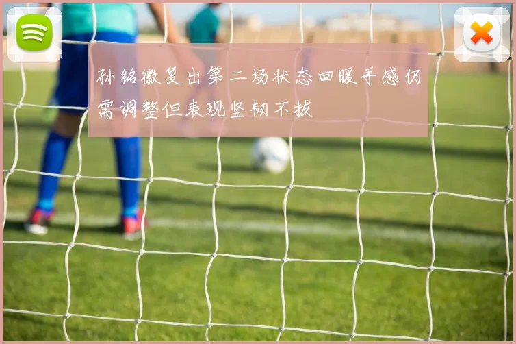 孙铭徽复出第二场状态回暖手感仍需调整但表现坚韧不拔