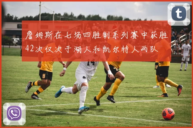 詹姆斯在七场四胜制系列赛中获胜42次仅次于湖人和凯尔特人两队