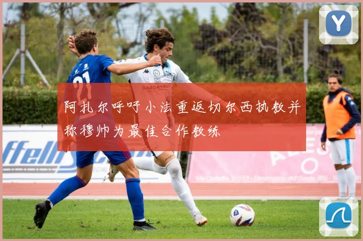 阿扎尔呼吁小法重返切尔西执教并称穆帅为最佳合作教练