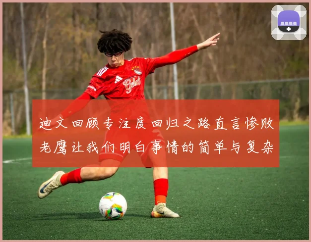 迪文回顾专注度回归之路直言惨败老鹰让我们明白事情的简单与复杂