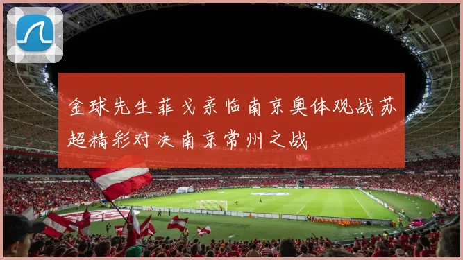 金球先生菲戈亲临南京奥体观战苏超精彩对决南京常州之战