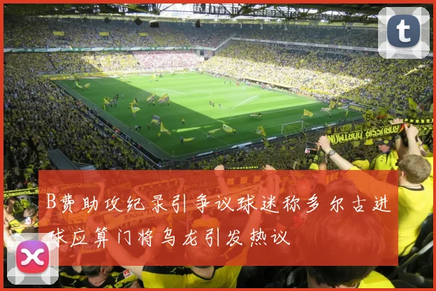 B费助攻纪录引争议球迷称多尔古进球应算门将乌龙引发热议