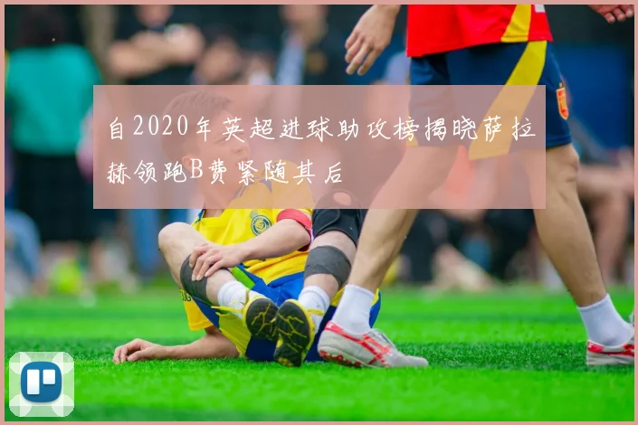 自2020年英超进球助攻榜揭晓萨拉赫领跑B费紧随其后