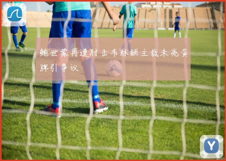 鲍世蒙再遭肘击韦林顿主裁未亮黄牌引争议