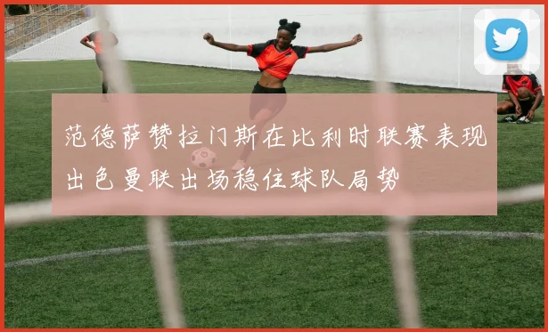 范德萨赞拉门斯在比利时联赛表现出色曼联出场稳住球队局势