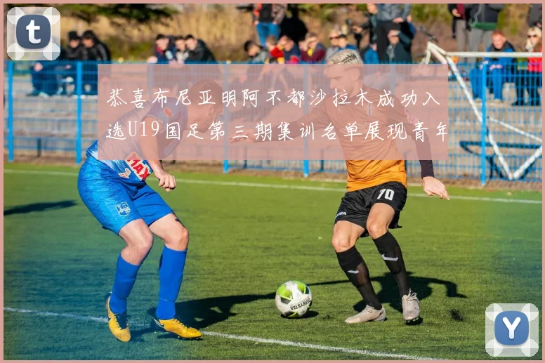 恭喜布尼亚明阿不都沙拉木成功入选U19国足第三期集训名单展现青年才俊风采