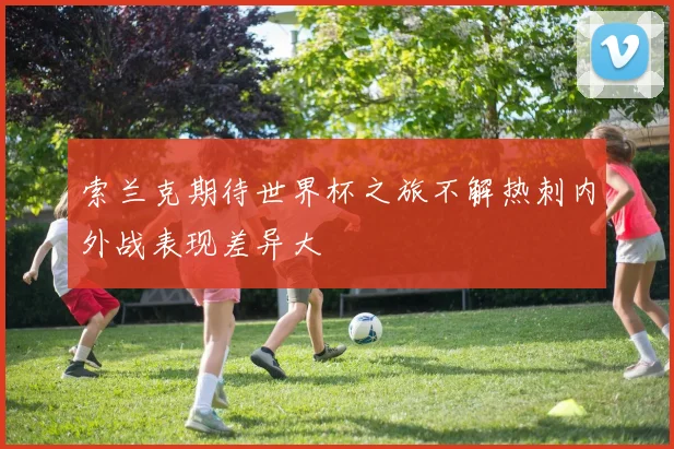 索兰克期待世界杯之旅不解热刺内外战表现差异大