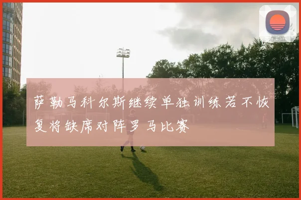 萨勒马科尔斯继续单独训练若不恢复将缺席对阵罗马比赛