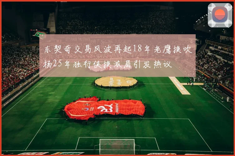 东契奇交易风波再起18年老鹰换吹杨25年独行侠换浓眉引发热议