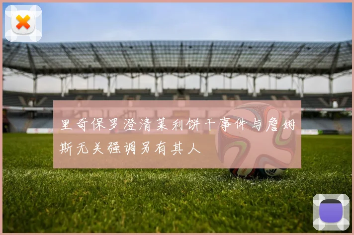 里奇保罗澄清莱利饼干事件与詹姆斯无关强调另有其人