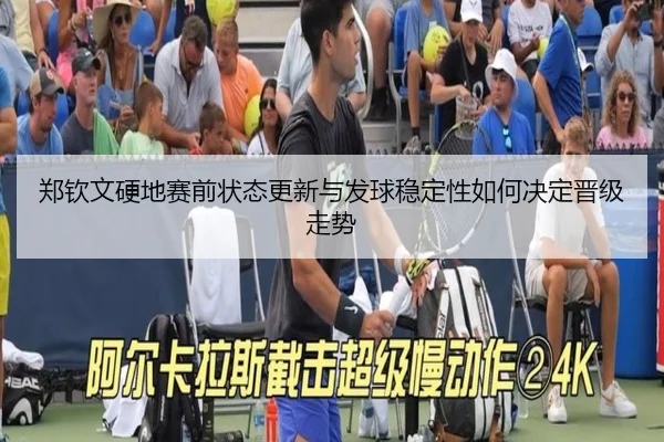 郑钦文硬地赛前状态更新与发球稳定性如何决定晋级走势